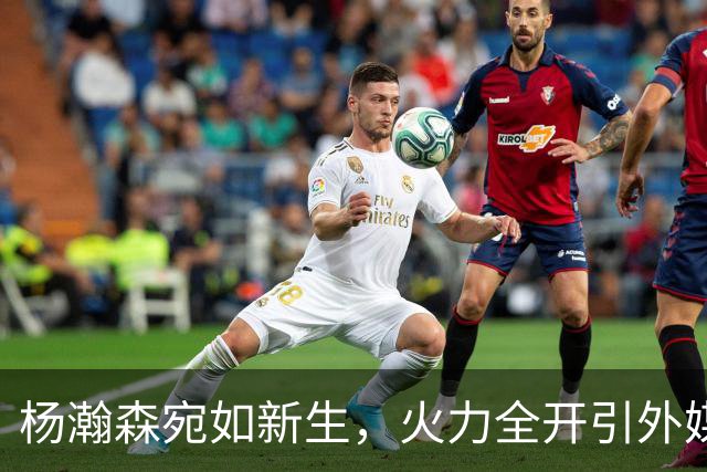 杨瀚森宛如新生，火力全开引外媒热议！